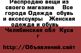 Распродаю вещи из своего магазина  - Все города Одежда, обувь и аксессуары » Женская одежда и обувь   . Челябинская обл.,Куса г.